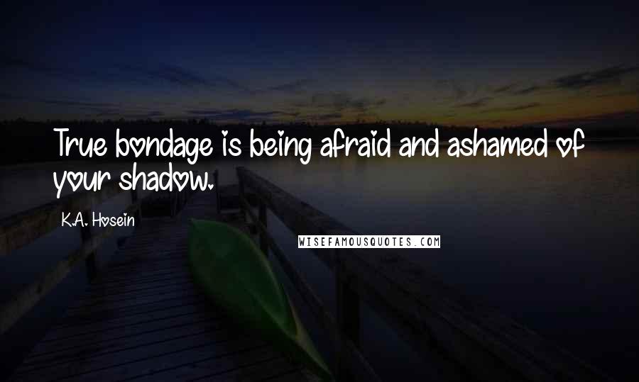 K.A. Hosein Quotes: True bondage is being afraid and ashamed of your shadow.