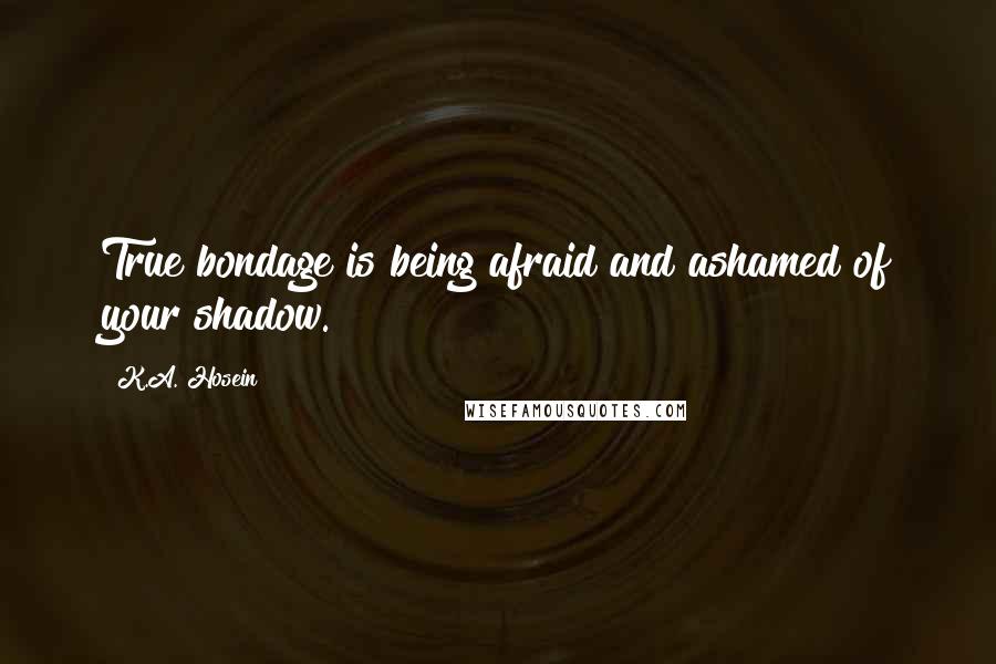 K.A. Hosein Quotes: True bondage is being afraid and ashamed of your shadow.