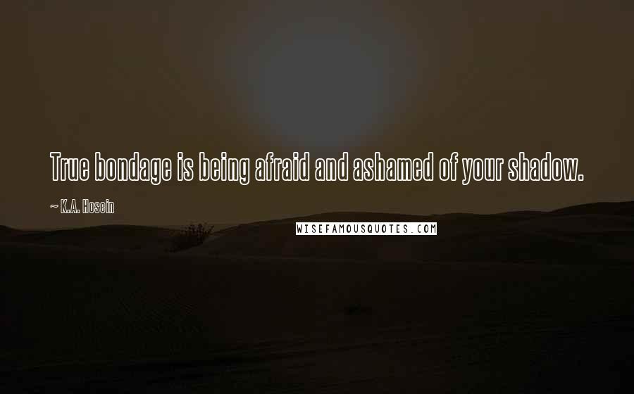 K.A. Hosein Quotes: True bondage is being afraid and ashamed of your shadow.