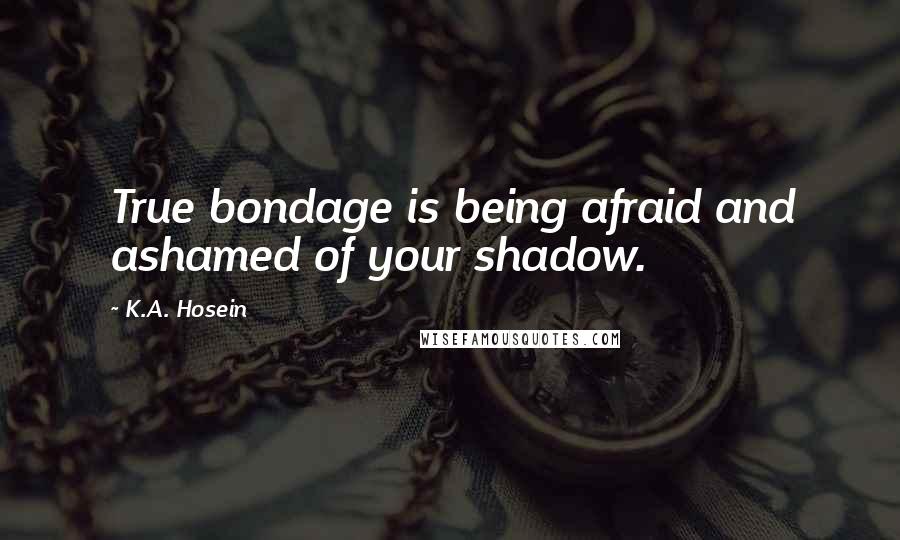 K.A. Hosein Quotes: True bondage is being afraid and ashamed of your shadow.