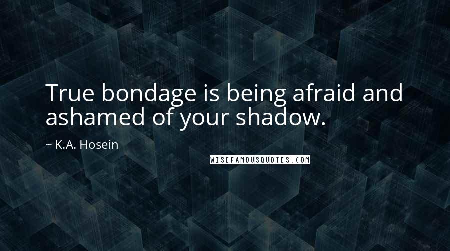 K.A. Hosein Quotes: True bondage is being afraid and ashamed of your shadow.