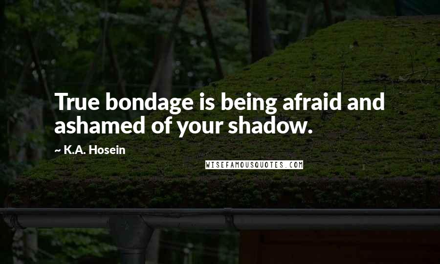 K.A. Hosein Quotes: True bondage is being afraid and ashamed of your shadow.