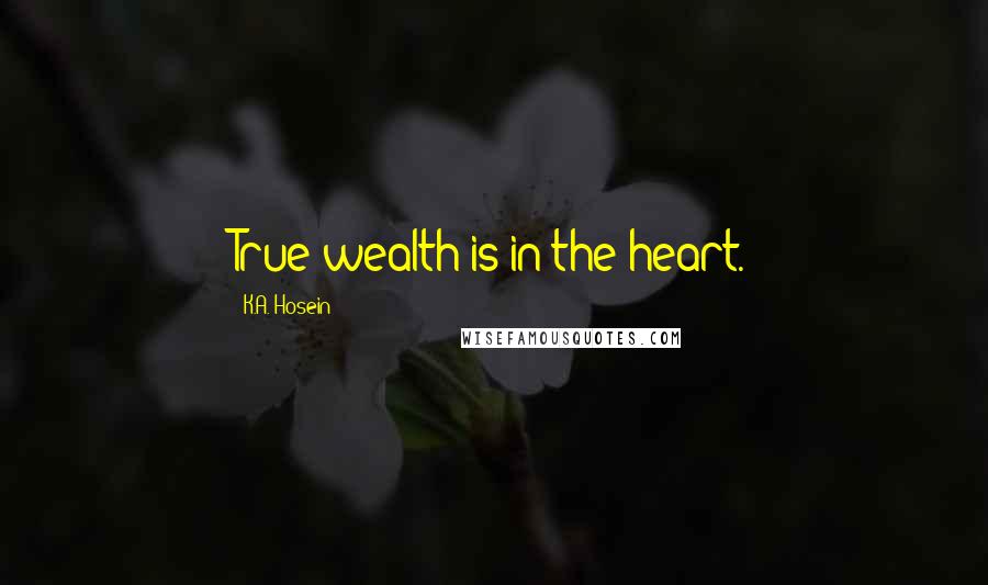 K.A. Hosein Quotes: True wealth is in the heart.