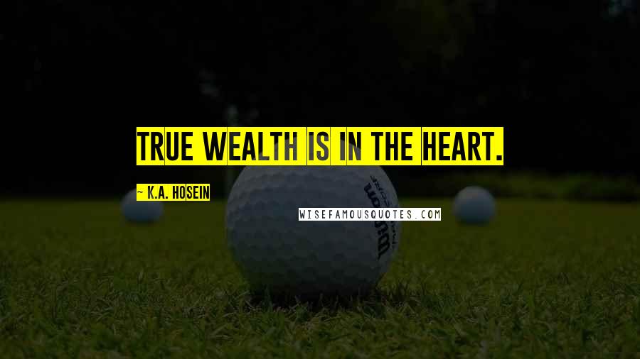 K.A. Hosein Quotes: True wealth is in the heart.