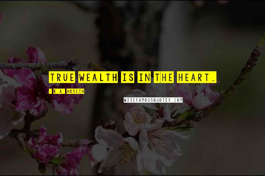 K.A. Hosein Quotes: True wealth is in the heart.