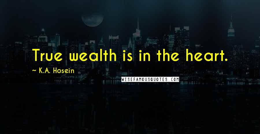 K.A. Hosein Quotes: True wealth is in the heart.