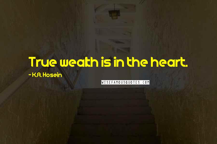 K.A. Hosein Quotes: True wealth is in the heart.