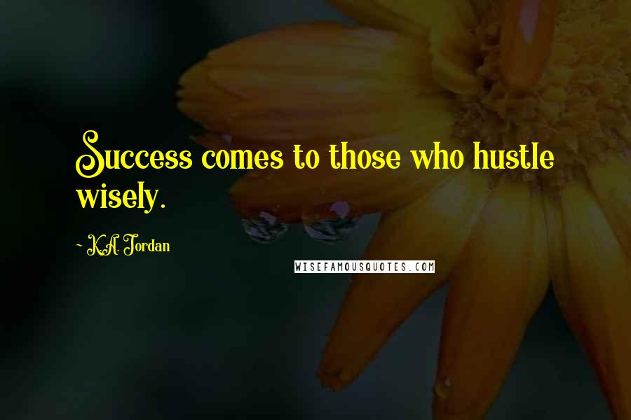 K.A. Jordan Quotes: Success comes to those who hustle wisely.