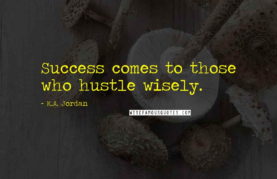K.A. Jordan Quotes: Success comes to those who hustle wisely.