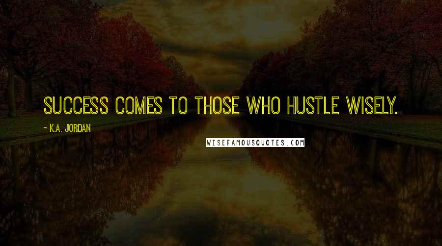 K.A. Jordan Quotes: Success comes to those who hustle wisely.