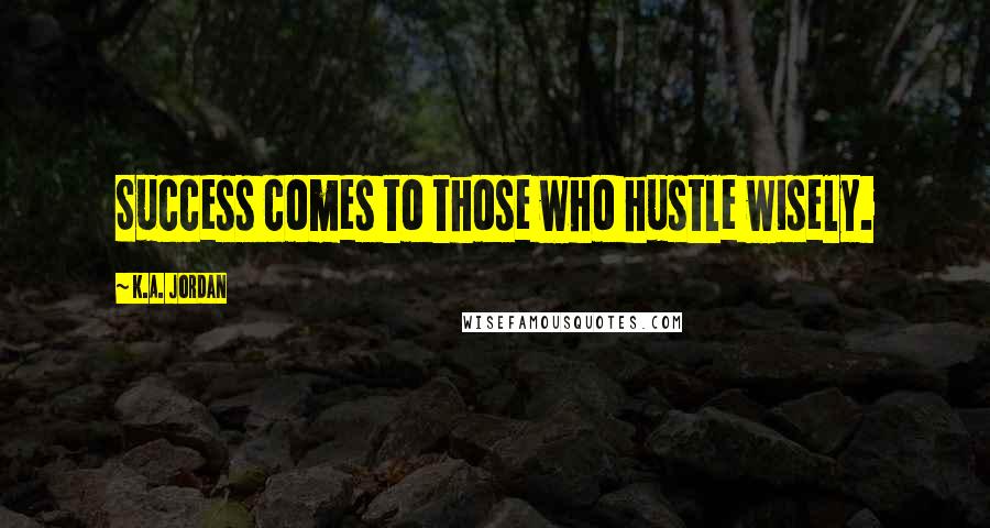 K.A. Jordan Quotes: Success comes to those who hustle wisely.