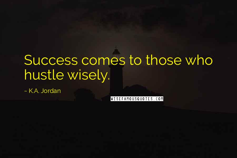 K.A. Jordan Quotes: Success comes to those who hustle wisely.