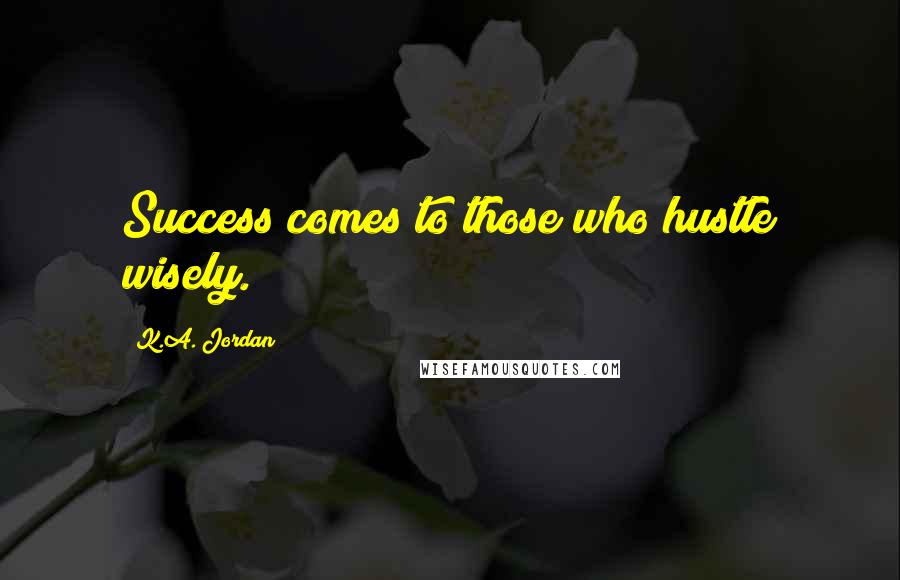 K.A. Jordan Quotes: Success comes to those who hustle wisely.