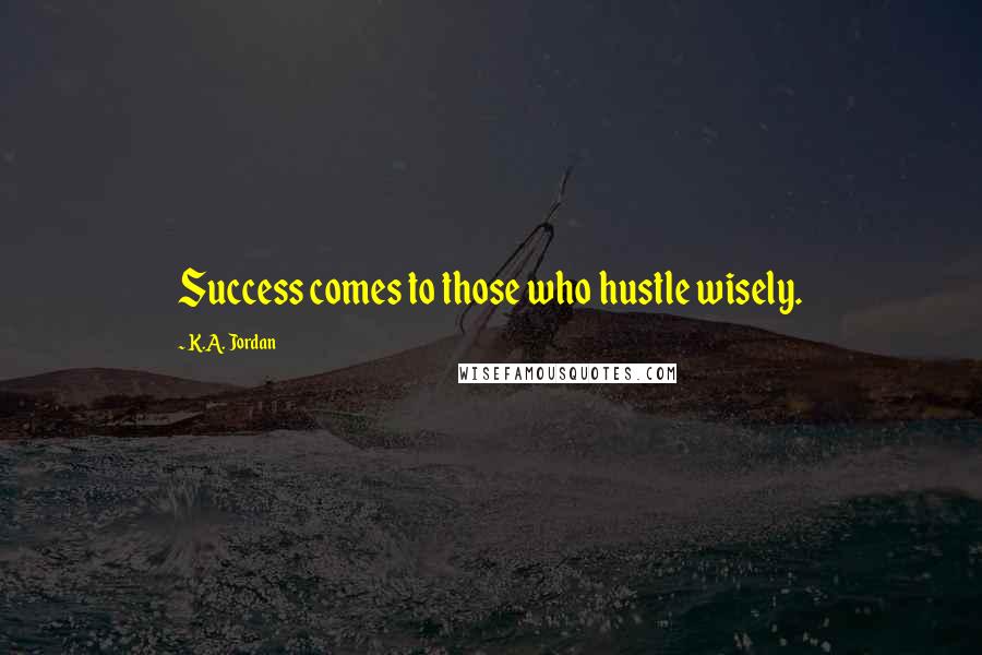 K.A. Jordan Quotes: Success comes to those who hustle wisely.