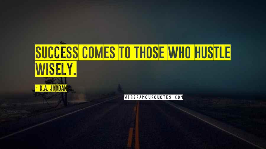 K.A. Jordan Quotes: Success comes to those who hustle wisely.