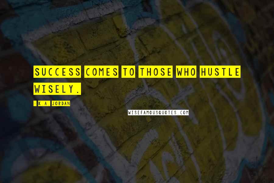 K.A. Jordan Quotes: Success comes to those who hustle wisely.