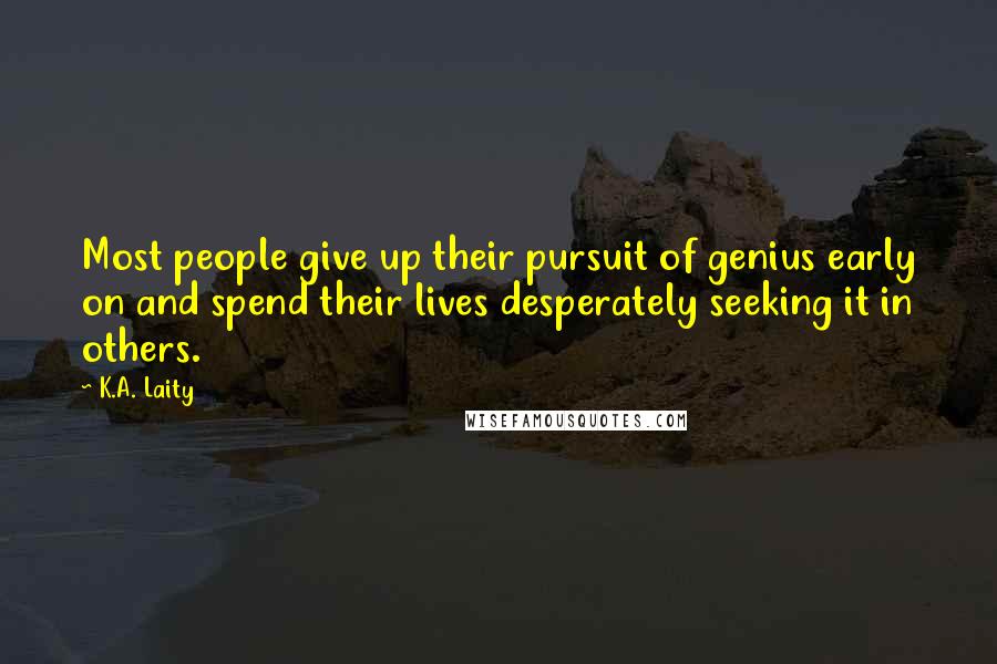K.A. Laity Quotes: Most people give up their pursuit of genius early on and spend their lives desperately seeking it in others.