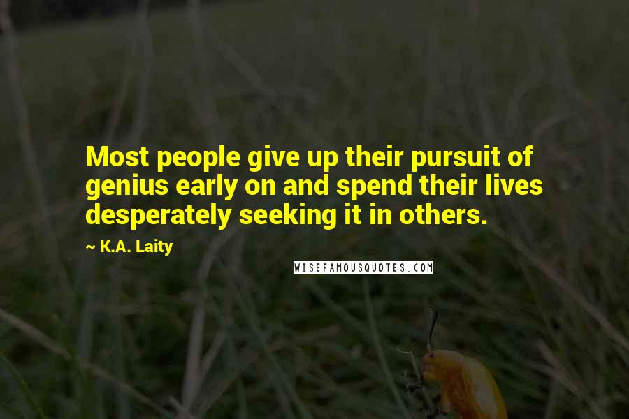 K.A. Laity Quotes: Most people give up their pursuit of genius early on and spend their lives desperately seeking it in others.