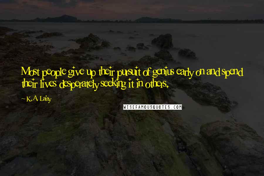 K.A. Laity Quotes: Most people give up their pursuit of genius early on and spend their lives desperately seeking it in others.
