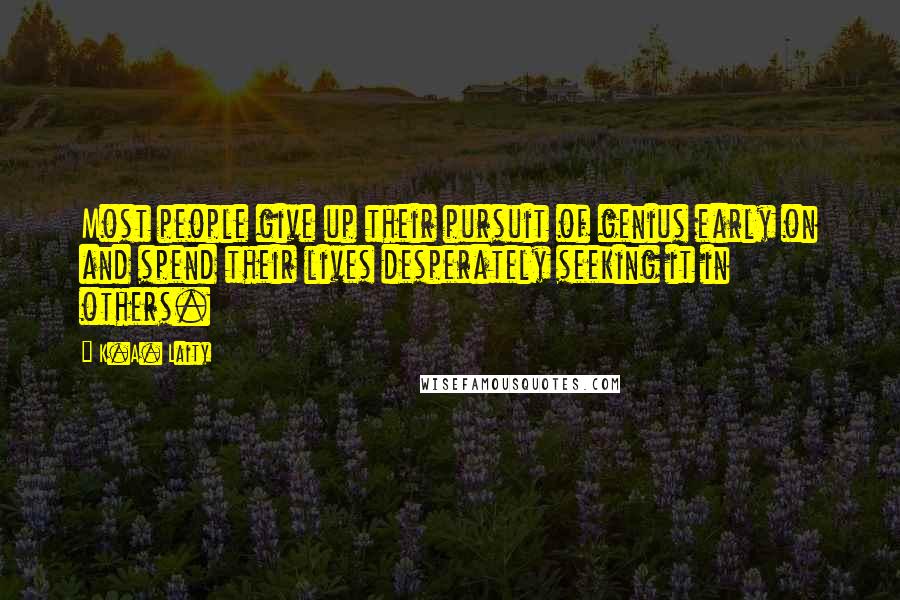 K.A. Laity Quotes: Most people give up their pursuit of genius early on and spend their lives desperately seeking it in others.