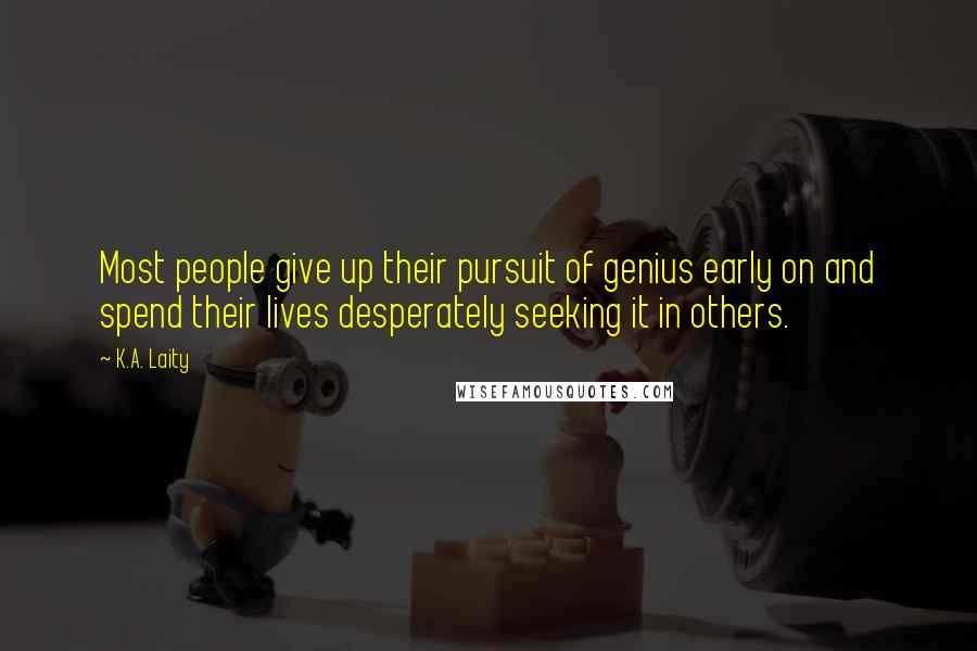 K.A. Laity Quotes: Most people give up their pursuit of genius early on and spend their lives desperately seeking it in others.
