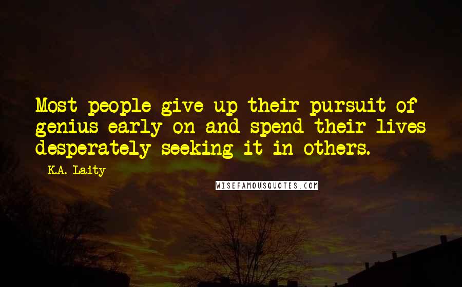 K.A. Laity Quotes: Most people give up their pursuit of genius early on and spend their lives desperately seeking it in others.