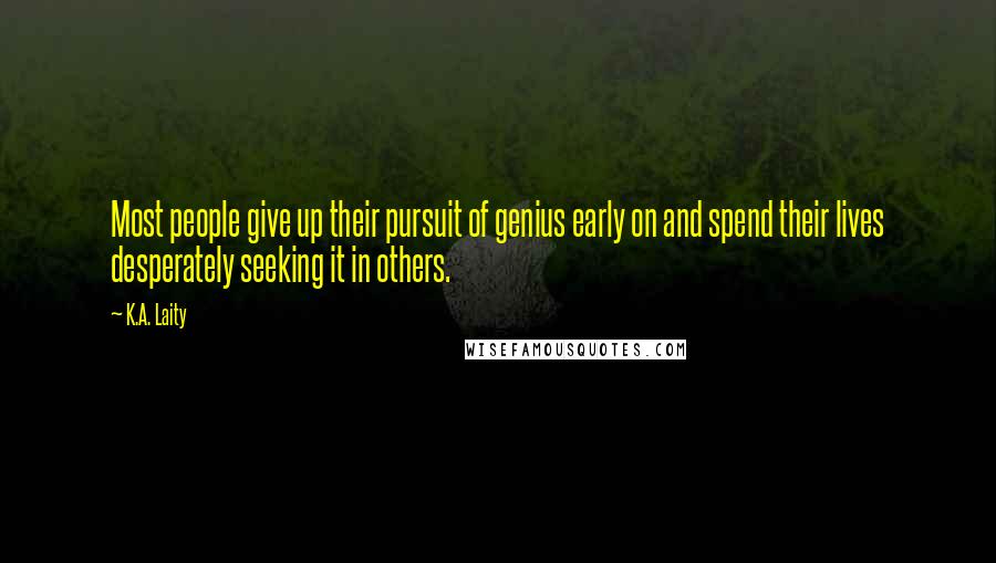 K.A. Laity Quotes: Most people give up their pursuit of genius early on and spend their lives desperately seeking it in others.