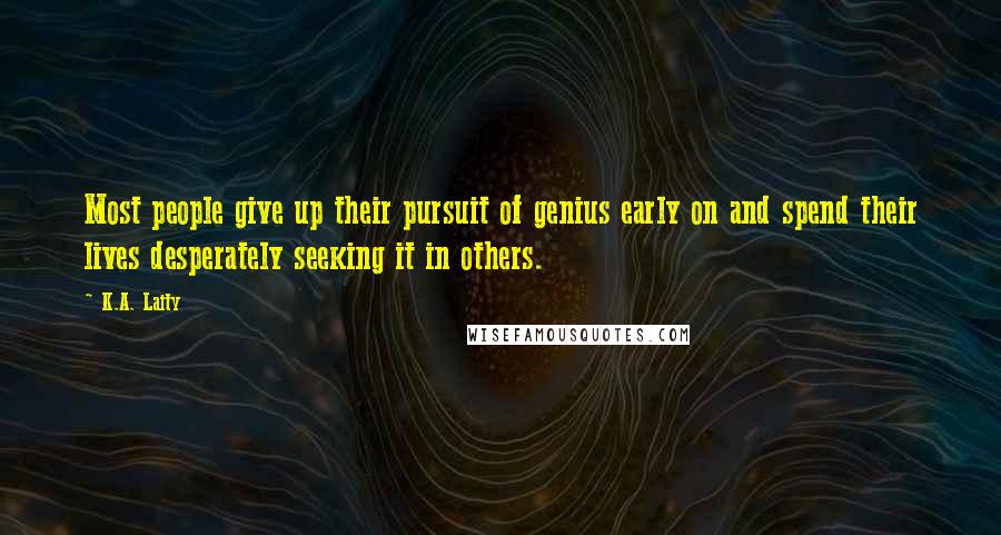 K.A. Laity Quotes: Most people give up their pursuit of genius early on and spend their lives desperately seeking it in others.