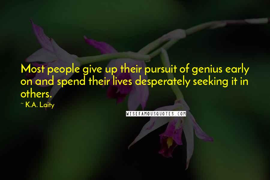 K.A. Laity Quotes: Most people give up their pursuit of genius early on and spend their lives desperately seeking it in others.