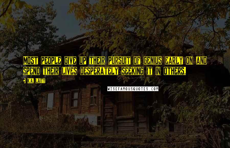 K.A. Laity Quotes: Most people give up their pursuit of genius early on and spend their lives desperately seeking it in others.