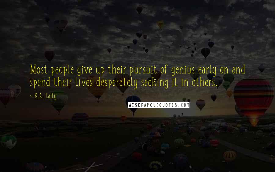 K.A. Laity Quotes: Most people give up their pursuit of genius early on and spend their lives desperately seeking it in others.