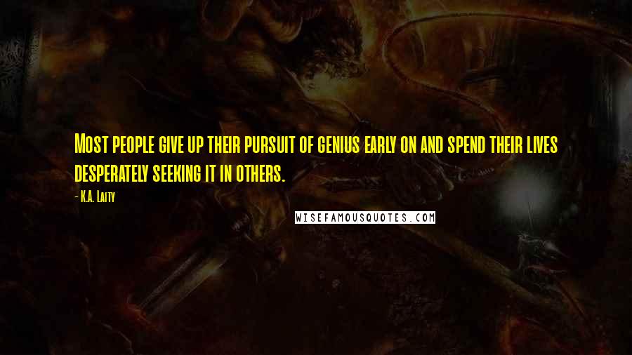 K.A. Laity Quotes: Most people give up their pursuit of genius early on and spend their lives desperately seeking it in others.