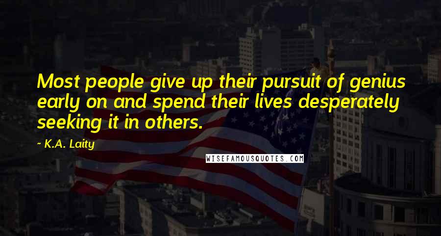 K.A. Laity Quotes: Most people give up their pursuit of genius early on and spend their lives desperately seeking it in others.