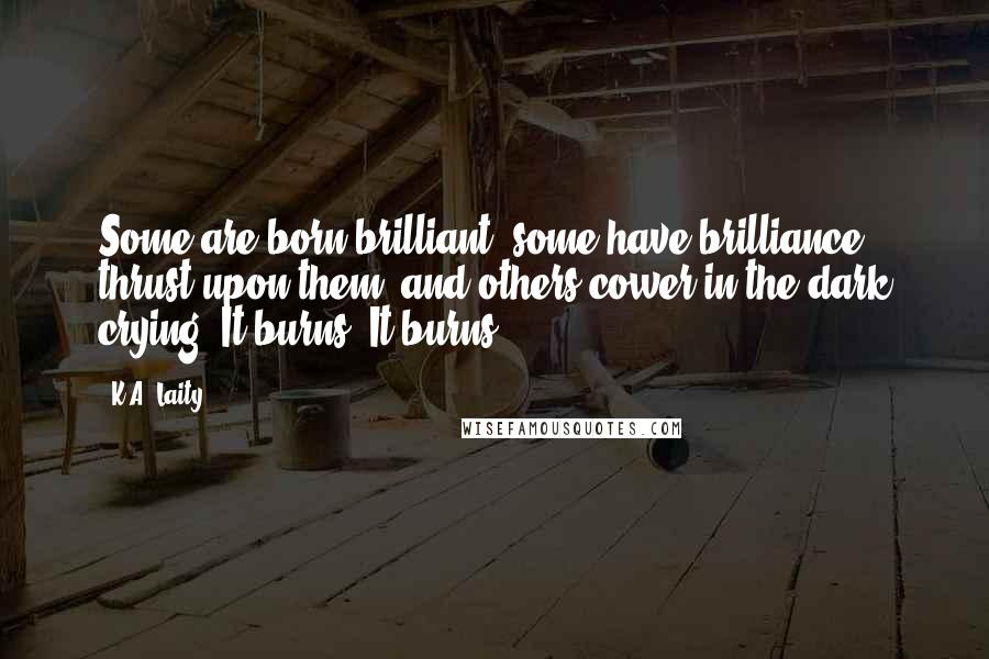 K.A. Laity Quotes: Some are born brilliant, some have brilliance thrust upon them  and others cower in the dark crying, It burns! It burns!