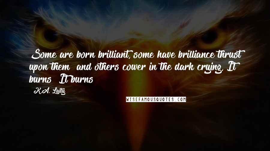 K.A. Laity Quotes: Some are born brilliant, some have brilliance thrust upon them  and others cower in the dark crying, It burns! It burns!