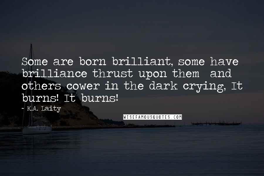 K.A. Laity Quotes: Some are born brilliant, some have brilliance thrust upon them  and others cower in the dark crying, It burns! It burns!