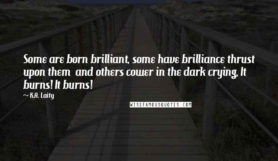 K.A. Laity Quotes: Some are born brilliant, some have brilliance thrust upon them  and others cower in the dark crying, It burns! It burns!