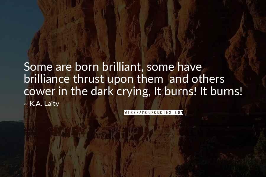 K.A. Laity Quotes: Some are born brilliant, some have brilliance thrust upon them  and others cower in the dark crying, It burns! It burns!