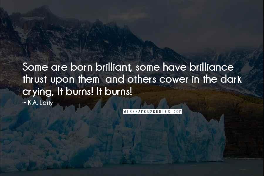 K.A. Laity Quotes: Some are born brilliant, some have brilliance thrust upon them  and others cower in the dark crying, It burns! It burns!