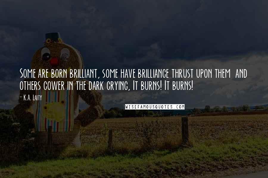 K.A. Laity Quotes: Some are born brilliant, some have brilliance thrust upon them  and others cower in the dark crying, It burns! It burns!