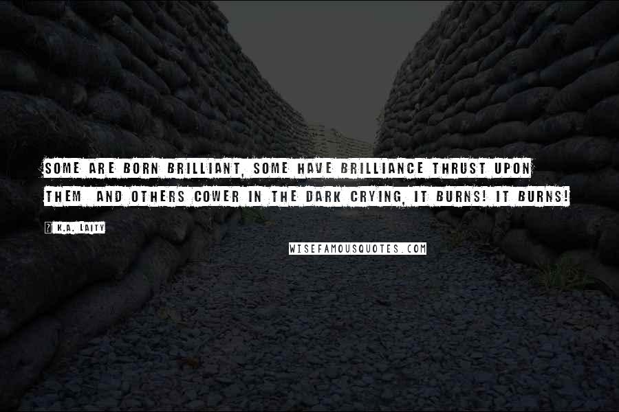 K.A. Laity Quotes: Some are born brilliant, some have brilliance thrust upon them  and others cower in the dark crying, It burns! It burns!