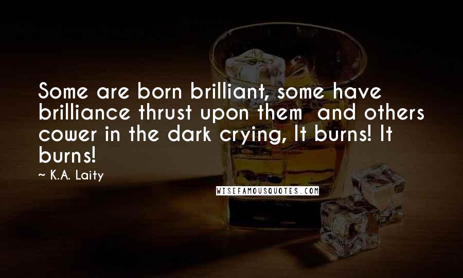 K.A. Laity Quotes: Some are born brilliant, some have brilliance thrust upon them  and others cower in the dark crying, It burns! It burns!