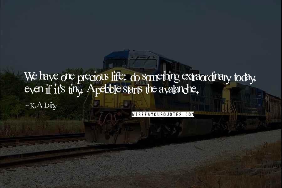 K.A. Laity Quotes: We have one precious life: do something extraordinary today, even if it's tiny. A pebble starts the avalanche.