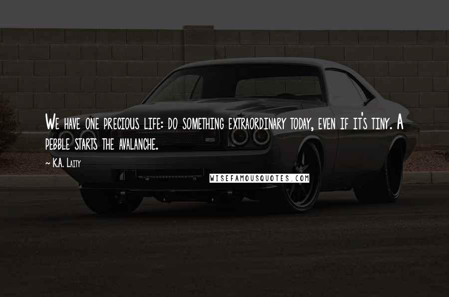 K.A. Laity Quotes: We have one precious life: do something extraordinary today, even if it's tiny. A pebble starts the avalanche.