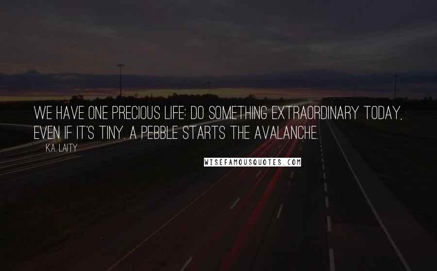 K.A. Laity Quotes: We have one precious life: do something extraordinary today, even if it's tiny. A pebble starts the avalanche.