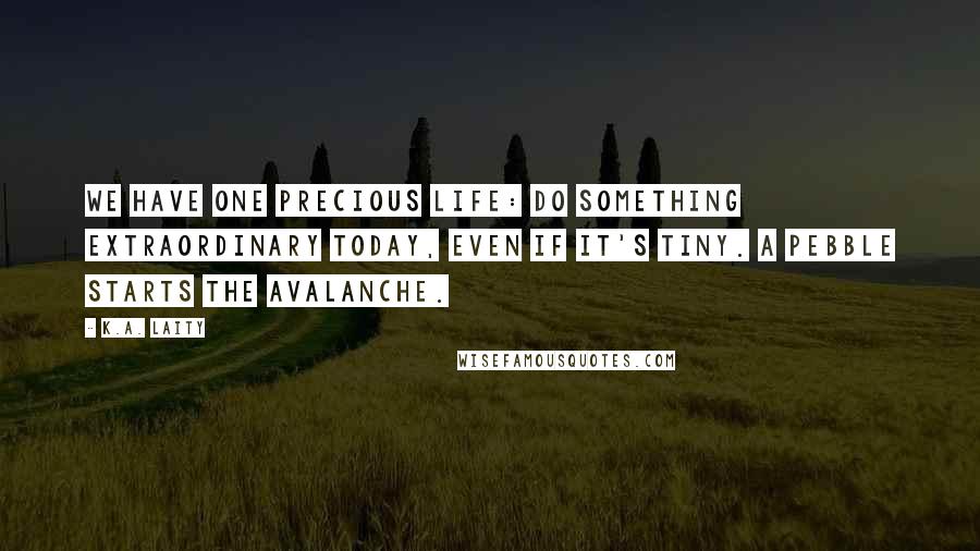 K.A. Laity Quotes: We have one precious life: do something extraordinary today, even if it's tiny. A pebble starts the avalanche.