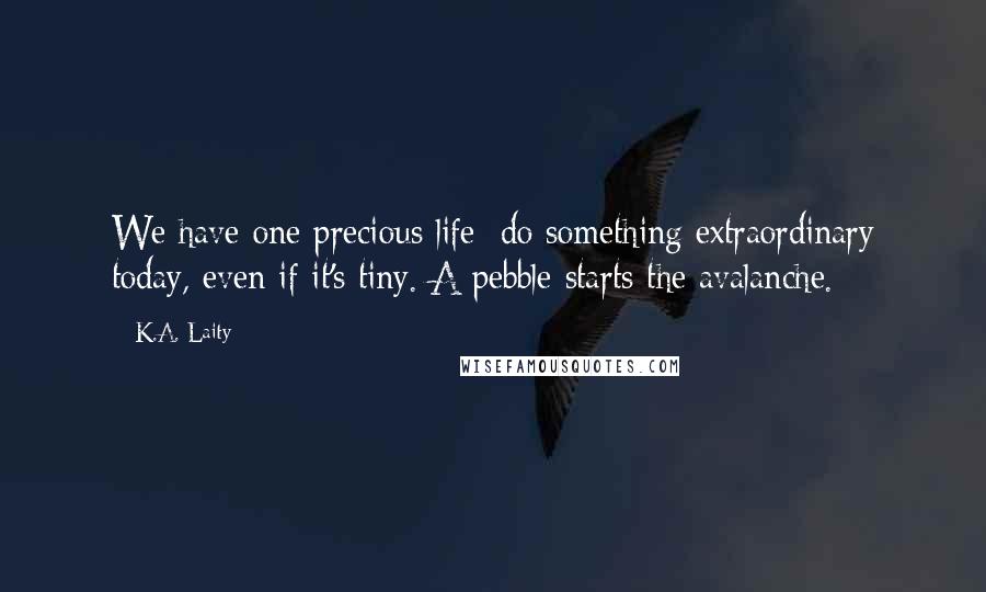 K.A. Laity Quotes: We have one precious life: do something extraordinary today, even if it's tiny. A pebble starts the avalanche.