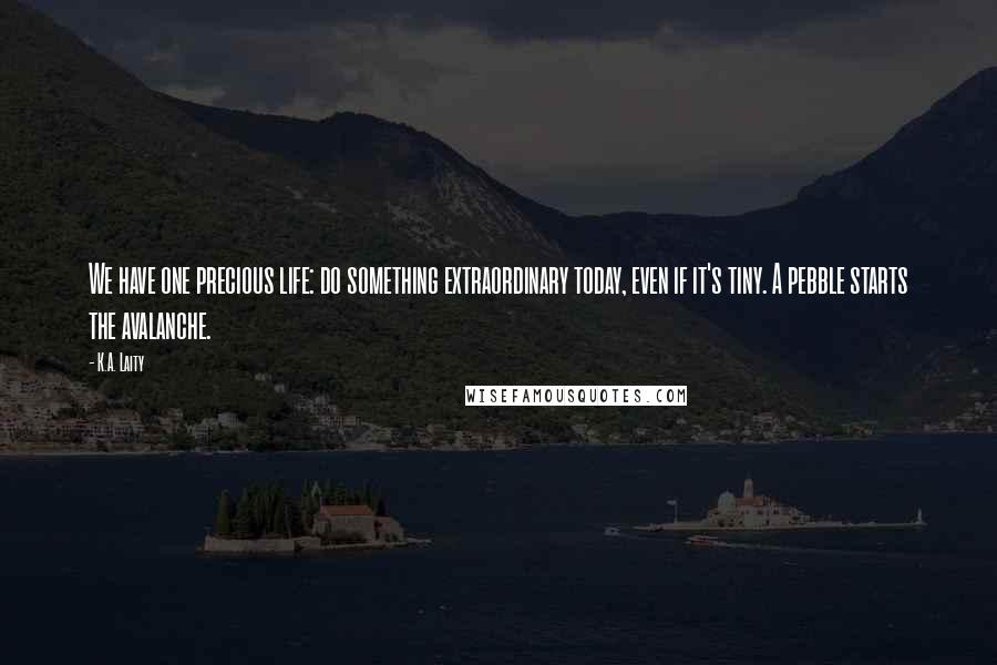 K.A. Laity Quotes: We have one precious life: do something extraordinary today, even if it's tiny. A pebble starts the avalanche.