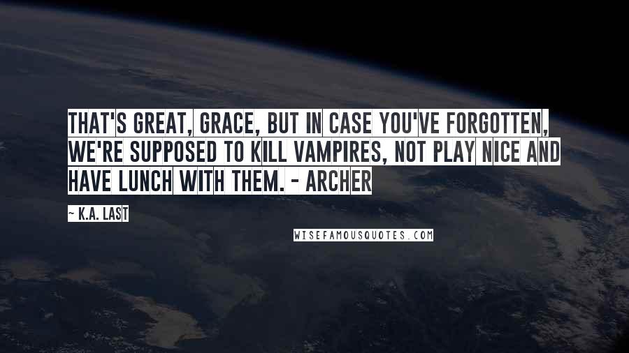 K.A. Last Quotes: That's great, Grace, but in case you've forgotten, we're supposed to kill vampires, not play nice and have lunch with them. - Archer