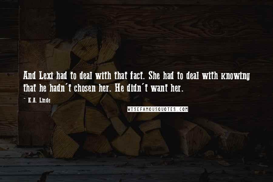 K.A. Linde Quotes: And Lexi had to deal with that fact. She had to deal with knowing that he hadn't chosen her. He didn't want her.